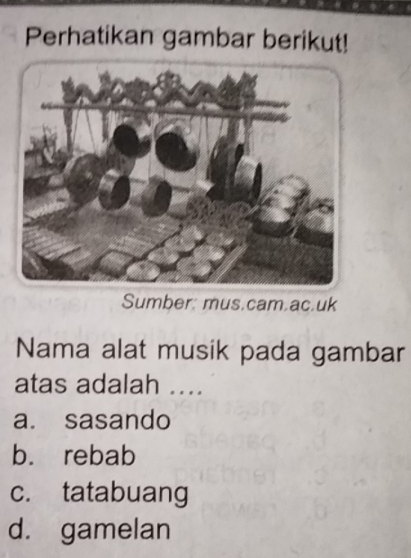 Perhatikan gambar berikut!
Sumber: mus.cam.ac.uk
Nama alat musik pada gambar
atas adalah ....
a. sasando
b. rebab
c. tatabuang
d. gamelan