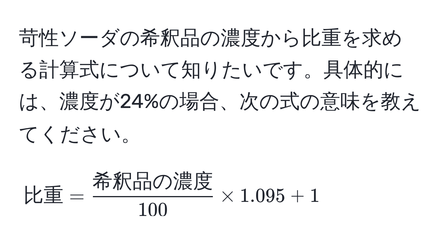 苛性ソーダの希釈品の濃度から比重を求める計算式について知りたいです。具体的には、濃度が24%の場合、次の式の意味を教えてください。  
$$
比重 = frac希釈品の濃度100 * 1.095 + 1
$$