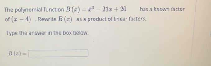 The polynomial function B(x)=x^3-21x+20 has a known factor
of (x-4). Rewrite B(x) as a product of linear factors.
Type the answer in the box below.
B(x)=