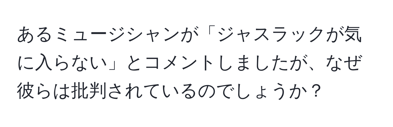 あるミュージシャンが「ジャスラックが気に入らない」とコメントしましたが、なぜ彼らは批判されているのでしょうか？