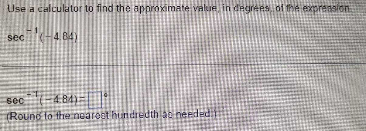 Use a calculator to find the approximate value, in degrees, of the expression.
sec^(-1)(-4.84)
sec^(-1)(-4.84)=□°
(Round to the nearest hundredth as needed.)