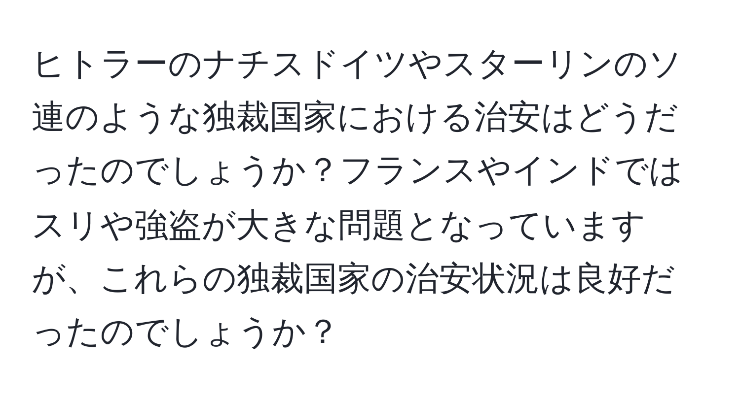 ヒトラーのナチスドイツやスターリンのソ連のような独裁国家における治安はどうだったのでしょうか？フランスやインドではスリや強盗が大きな問題となっていますが、これらの独裁国家の治安状況は良好だったのでしょうか？