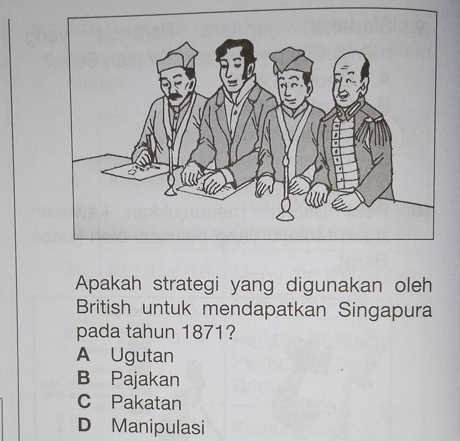 Apakah strategi yang digunakan oleh
British untuk mendapatkan Singapura
pada tahun 1871?
A Ugutan
B Pajakan
C Pakatan
D Manipulasi