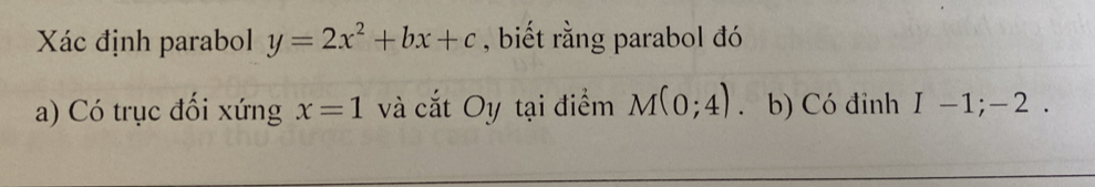 Xác định parabol y=2x^2+bx+c , biết rằng parabol đó 
a) Có trục đối xứng x=1 và cắt Oy tại điểm M(0;4). b) Có đỉnh I-1;-2.