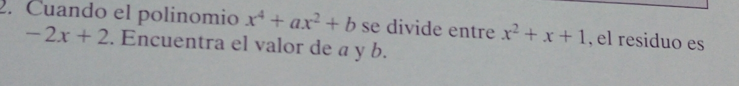 Cuando el polinomio x^4+ax^2+b se divide entre x^2+x+1 , el residuo es
-2x+2. Encuentra el valor de a y b.