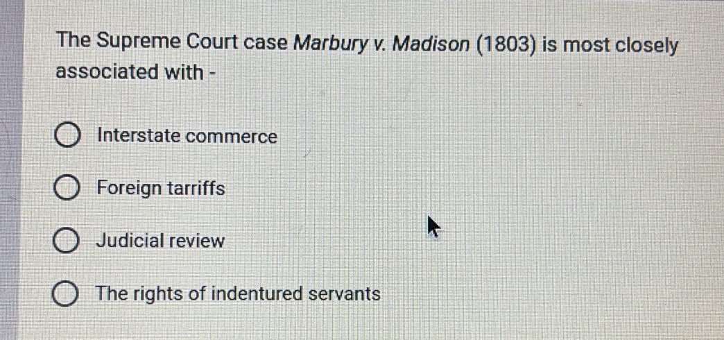 The Supreme Court case Marbury v. Madison (1803) is most closely
associated with -
Interstate commerce
Foreign tarriffs
Judicial review
The rights of indentured servants