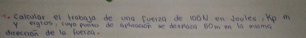 calcular e trabago de una fuel2a de 100N en Joules , Kp m 
y ergros, curo punto de apleacion se desplaca 50m on la misma 
direction de la fuerza.