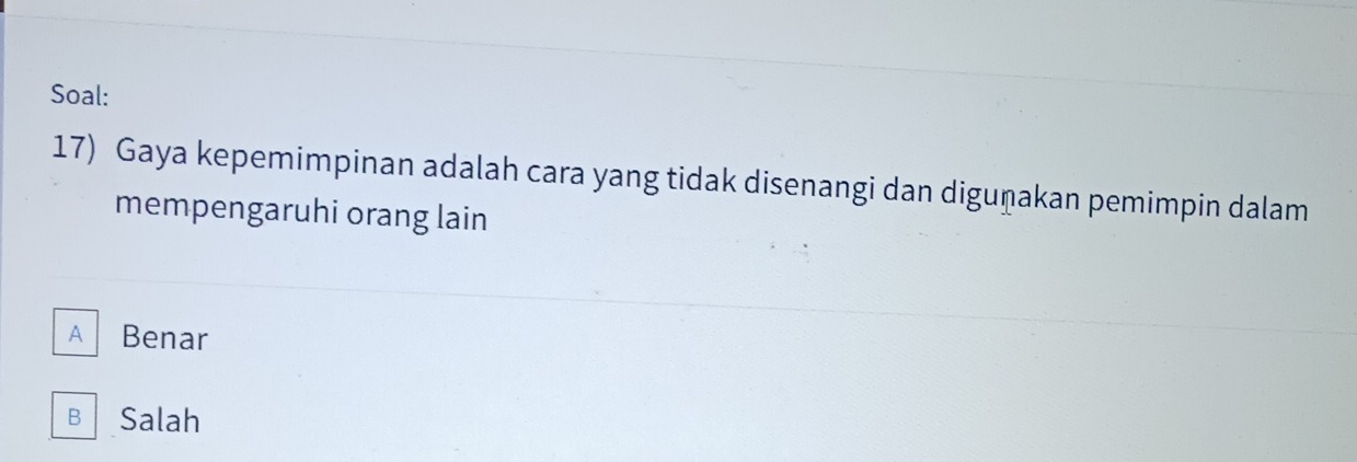 Soal:
17) Gaya kepemimpinan adalah cara yang tidak disenangi dan diguṇakan pemimpin dalam
mempengaruhi orang lain
A Benar
B Salah