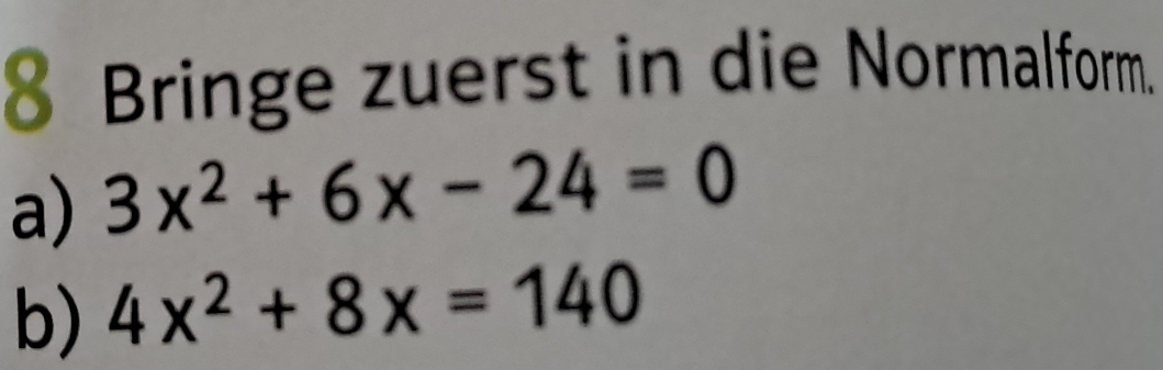 Bringe zuerst in die Normalform. 
a) 3x^2+6x-24=0
b) 4x^2+8x=140