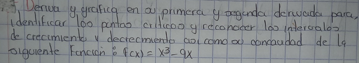 Venua y grafica en a primera y oeganda deruada para. 
idenificar 100 pantao orfcoo g recononer l00 interoalos 
de crecimients vdecrecments aolcomo od concaudad de l9 
olquente Foncicn 6 F(x)=x^3-9x