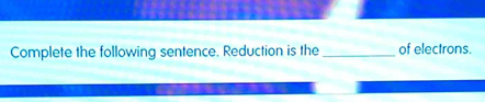 Complete the following sentence. Reduction is the _of electrons.