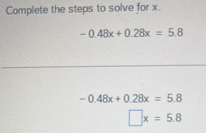 Complete the steps to solve for x.
-0.48x+0.28x=5.8
-0.48x+0.28x=5.8
□ x=5.8