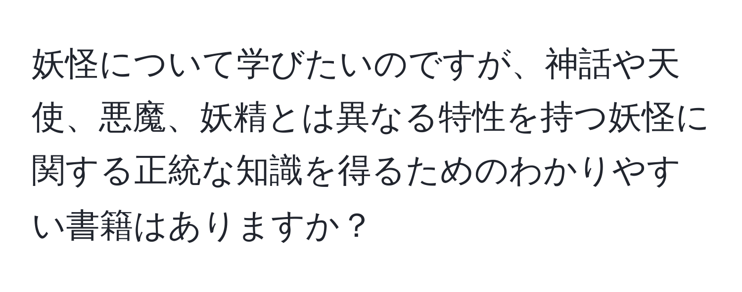 妖怪について学びたいのですが、神話や天使、悪魔、妖精とは異なる特性を持つ妖怪に関する正統な知識を得るためのわかりやすい書籍はありますか？