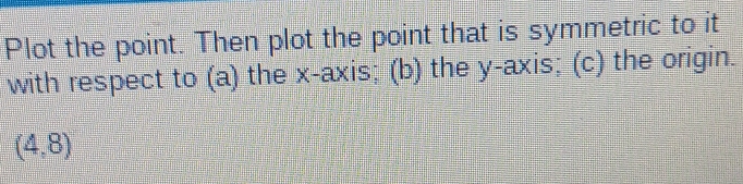 Plot the point. Then plot the point that is symmetric to it 
with respect to (a) the x-axis; (b) the y-axis; (c) the origin.
(4,8)