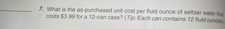 What is the as-purchased unit cost per fluid ounce of seltzer water that 
costs $3.99 for a 12 -can case? (Tip: Each can contains 12 fluid ounces.)