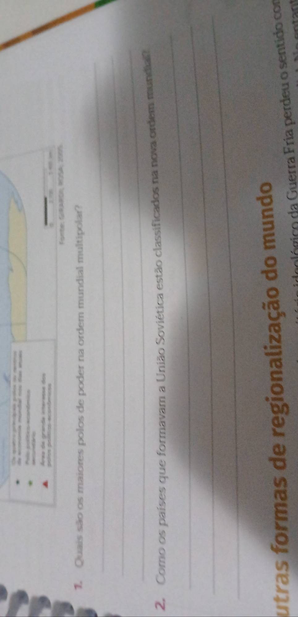 Ce go pee pslêra ds met 
de aconmía mundal nos das eçe 
Paoís colitics ansmtemios 
Área de granda interesss dos 
T 2 
Fomte: GIRAROI, ROSA; 2005 
1. Quais são os maiores polos de poder na ordem mundial multipolar? 
_ 
_ 
_ 
_ 
2. Como os países que formavam a União Soviética estão classificados na nova ordem mundial? 
_ 
_ 
utras formas de regionalização do mundo 
órico da Guerra Fria perdeu o sentido com