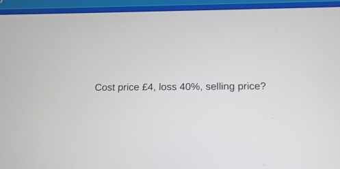 Cost price £4, loss 40%, selling price?