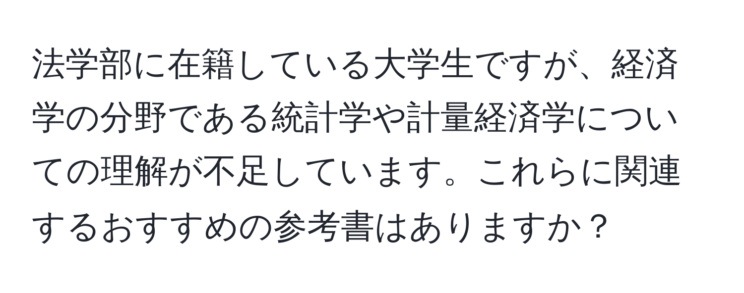 法学部に在籍している大学生ですが、経済学の分野である統計学や計量経済学についての理解が不足しています。これらに関連するおすすめの参考書はありますか？