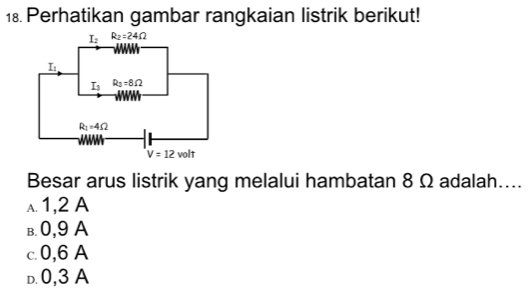 Perhatikan gambar rangkaian listrik berikut!
Besar arus listrik yang melalui hambatan 8 Ω adalah....
a. 1,2 A
в. 0,9 A
c 0,6 A
D. 0,3 A