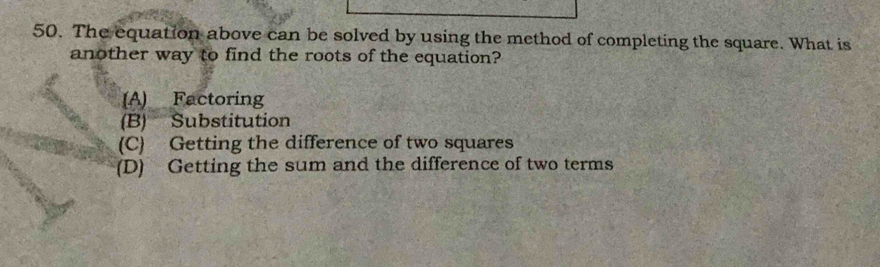 The equation above can be solved by using the method of completing the square. What is
another way to find the roots of the equation?
(A) Factoring
(B) Substitution
(C) Getting the difference of two squares
(D) Getting the sum and the difference of two terms