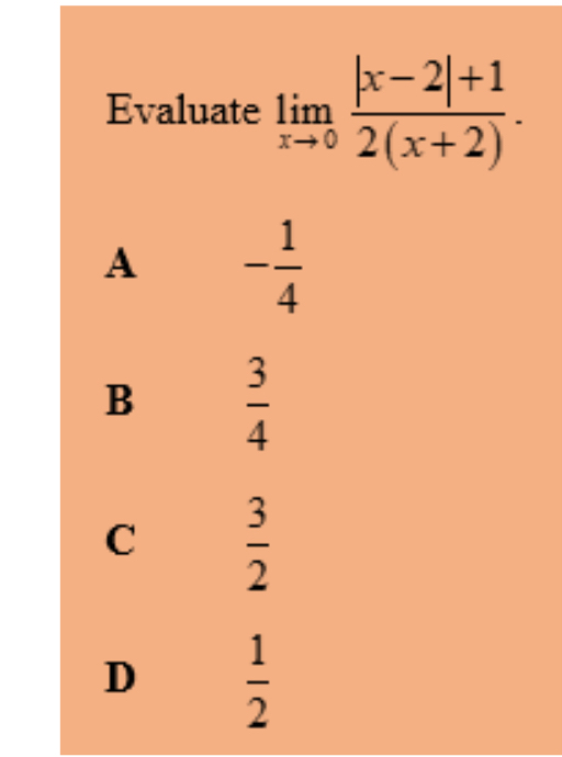 Evaluate limlimits _xto 0 (|x-2|+1)/2(x+2) .
A - 1/4 
B  3/4 
C  3/2 
D  1/2 