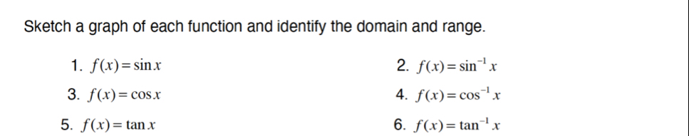 Sketch a graph of each function and identify the domain and range. 
1. f(x)=sin x 2. f(x)=sin^(-1)x
3. f(x)=cos x 4. f(x)=cos^(-1)x
5. f(x)=tan x 6. f(x)=tan^(-1)x