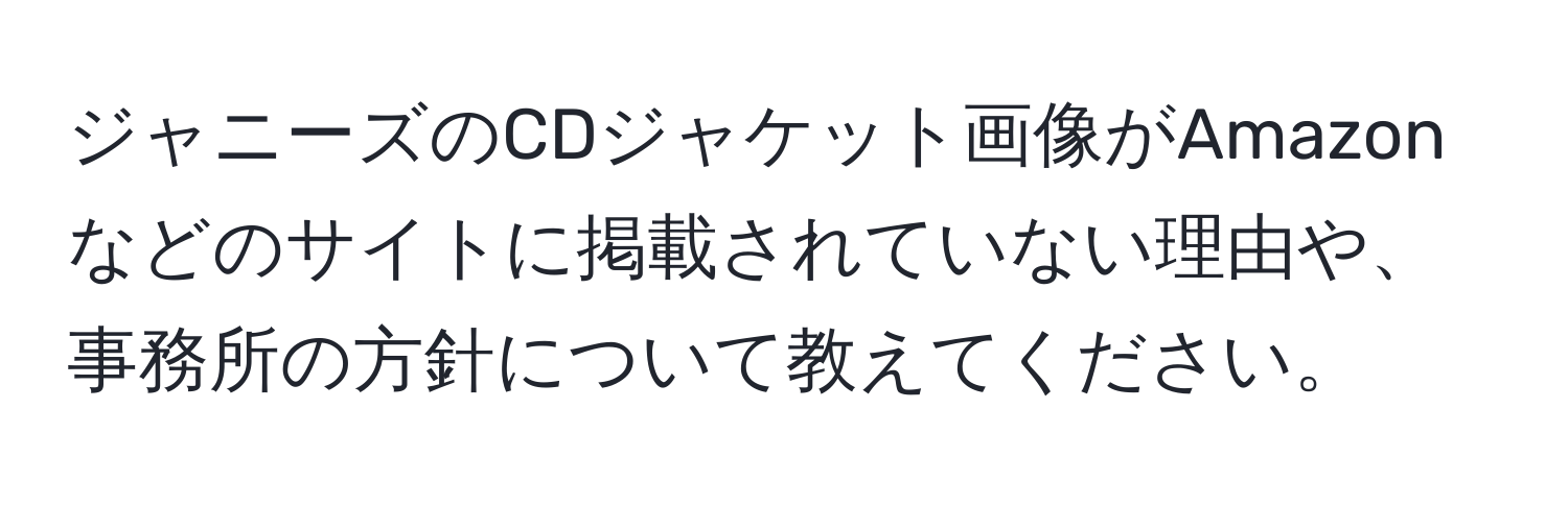 ジャニーズのCDジャケット画像がAmazonなどのサイトに掲載されていない理由や、事務所の方針について教えてください。