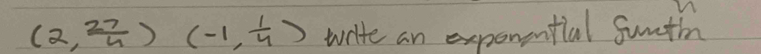 (2, 27/4 )(-1, 1/4 ) write an exponential funthn