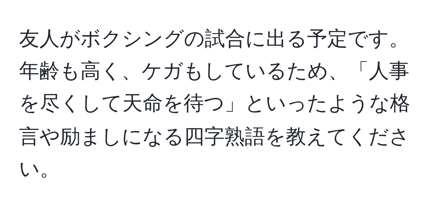 友人がボクシングの試合に出る予定です。年齢も高く、ケガもしているため、「人事を尽くして天命を待つ」といったような格言や励ましになる四字熟語を教えてください。