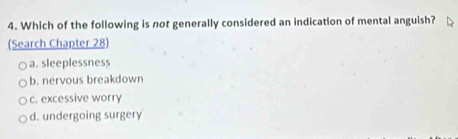 Which of the following is not generally considered an indication of mental anguish?
(Search Chapter 28)
a. sleeplessness
b. nervous breakdown
c. excessive worry
d. undergoing surgery