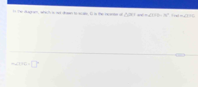 In the diagram, which is not drawn to scale, G is the incenter of △ DEF and m∠ EFD=76° Find m∠ EFG
m∠ EFG=□°