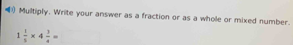 Multiply. Write your answer as a fraction or as a whole or mixed number.
1 1/5 * 4 3/4 =□