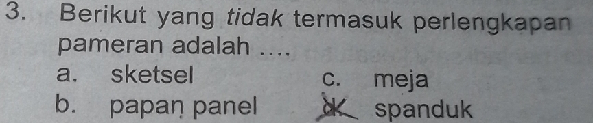 Berikut yang tidak termasuk perlengkapan
pameran adalah ....
a. sketsel c. meja
b. papan panel d spanduk