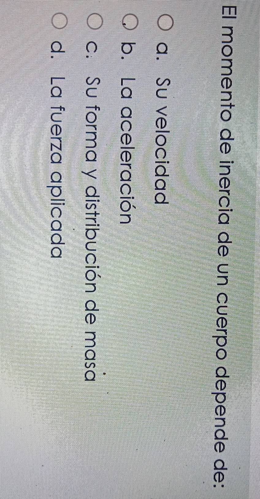 El momento de inercia de un cuerpo depende de:
a. Su velocidad
b. La aceleración
c. Su forma y distribución de masa
d. La fuerza aplicada