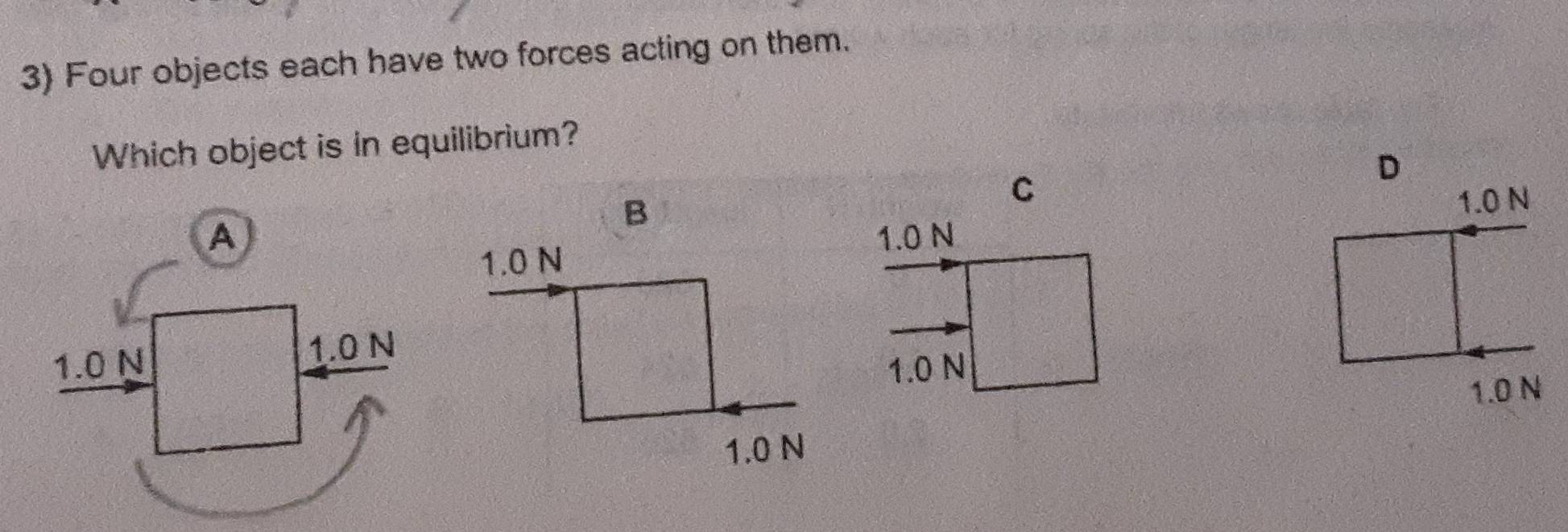 Four objects each have two forces acting on them.
Which object is in equilibrium?
D
C
1.0 N
1.0 N
1.0 N
1.0 N