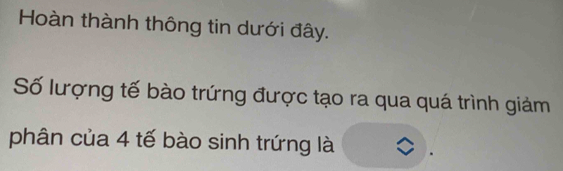 Hoàn thành thông tin dưới đây. 
Số lượng tế bào trứng được tạo ra qua quá trình giảm 
phân của 4 tế bào sinh trứng là