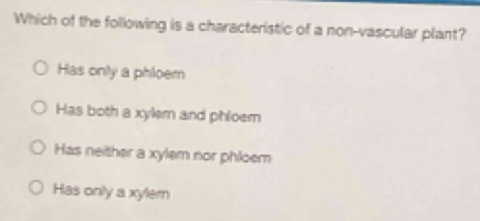 Which of the following is a characteristic of a non-vascular plant?
Has only a phloem
Has both a xylem and phloem
Has neither a xylem nor phloem
Has only a xyler