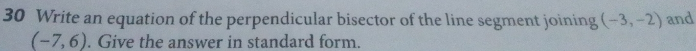 Write an equation of the perpendicular bisector of the line segment joining (-3,-2) and
(-7,6). Give the answer in standard form.