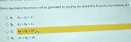 Which equivalent expression will be generated by applying the Distributive Property and combining like
A. 4x+2y+27
B. 4x+9y+11
C 4x+8x+27
D. 4x+8y+10