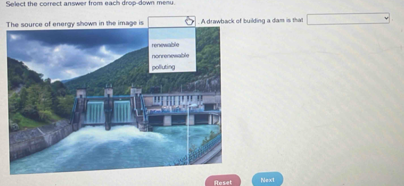 Select the correct answer from each drop-down menu. 
Tenergy shown in the image is A drawback of building a dam is that □. 
Reset Next