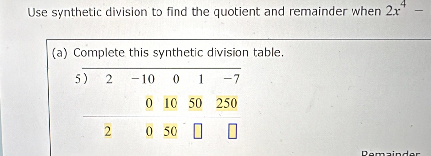 Use synthetic division to find the quotient and remainder when 2x^4-
_ 
(a) Complete this synthetic division table. 
_
beginarrayr 5encloselongdiv 2-10001-7 01050250 2050□ □ endarray
Remainder