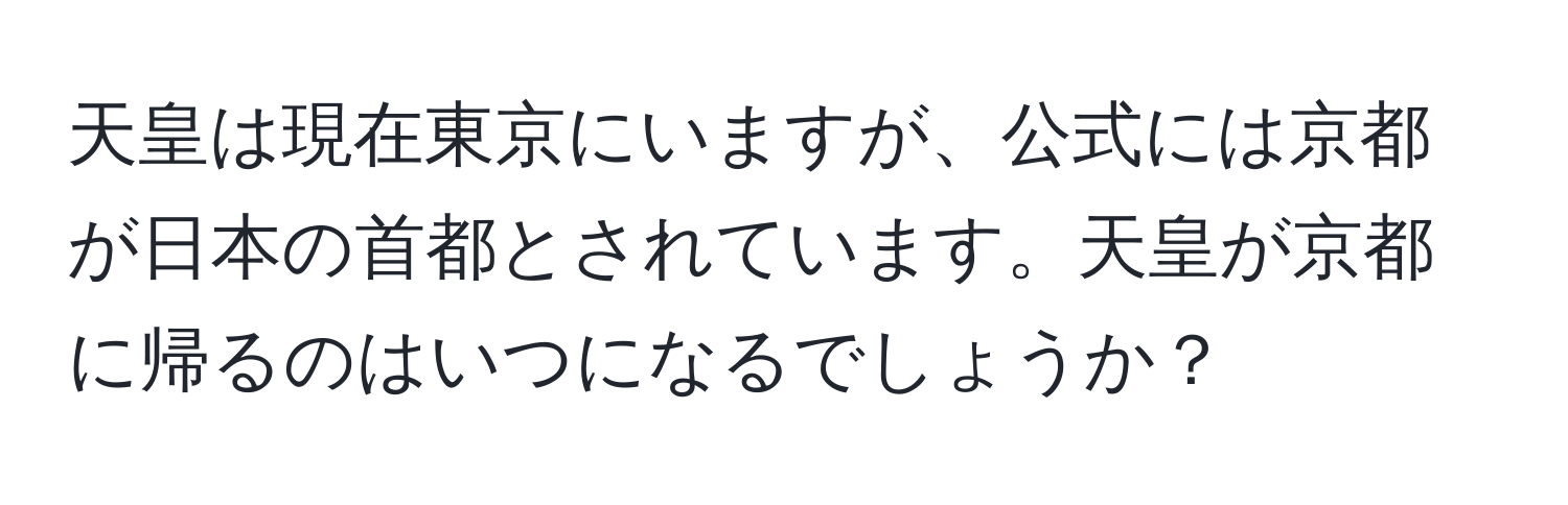 天皇は現在東京にいますが、公式には京都が日本の首都とされています。天皇が京都に帰るのはいつになるでしょうか？