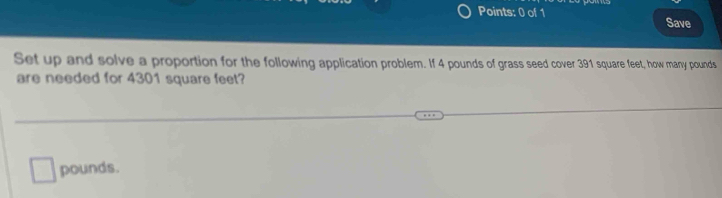 Save 
Set up and solve a proportion for the following application problem. If 4 pounds of grass seed cover 391 square feet, how many pounds
are needed for 4301 square feet?
pounds.