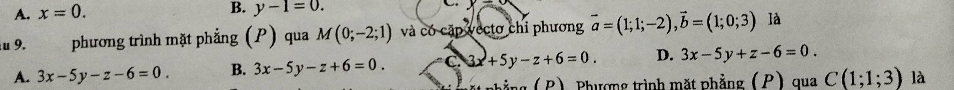 A. x=0.
B. y-1=0. 
.
u 9. phương trình mặt phẳng (P) qua M(0;-2;1) và có cặp vectơ chỉ phương vector a=(1;1;-2), vector b=(1;0;3) là
D. 3x-5y+z-6=0.
B. 3x-5y-z+6=0.
C 3x+5y-z+6=0.
A. 3x-5y-z-6=0. C(1;1;3) là
Phẳng ( P) Phượng trình mặt phẳng (P) qua