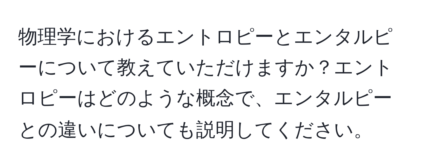 物理学におけるエントロピーとエンタルピーについて教えていただけますか？エントロピーはどのような概念で、エンタルピーとの違いについても説明してください。