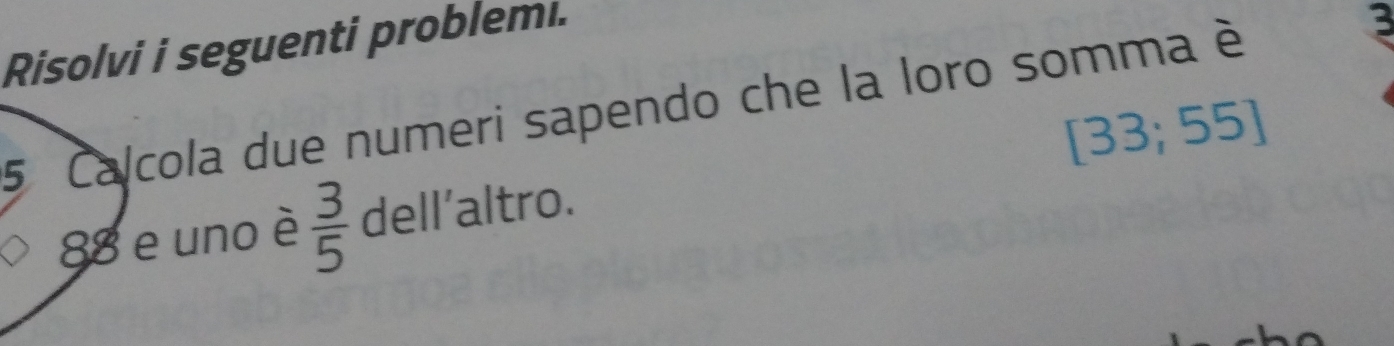 Risolvi i seguenti problemi. 
5 Calcola due numeri sapendo che la loro somma è
3
C
88 e uno è  3/5  dell'altro. 33 ! ) 5]