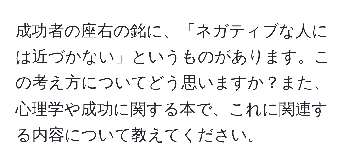 成功者の座右の銘に、「ネガティブな人には近づかない」というものがあります。この考え方についてどう思いますか？また、心理学や成功に関する本で、これに関連する内容について教えてください。