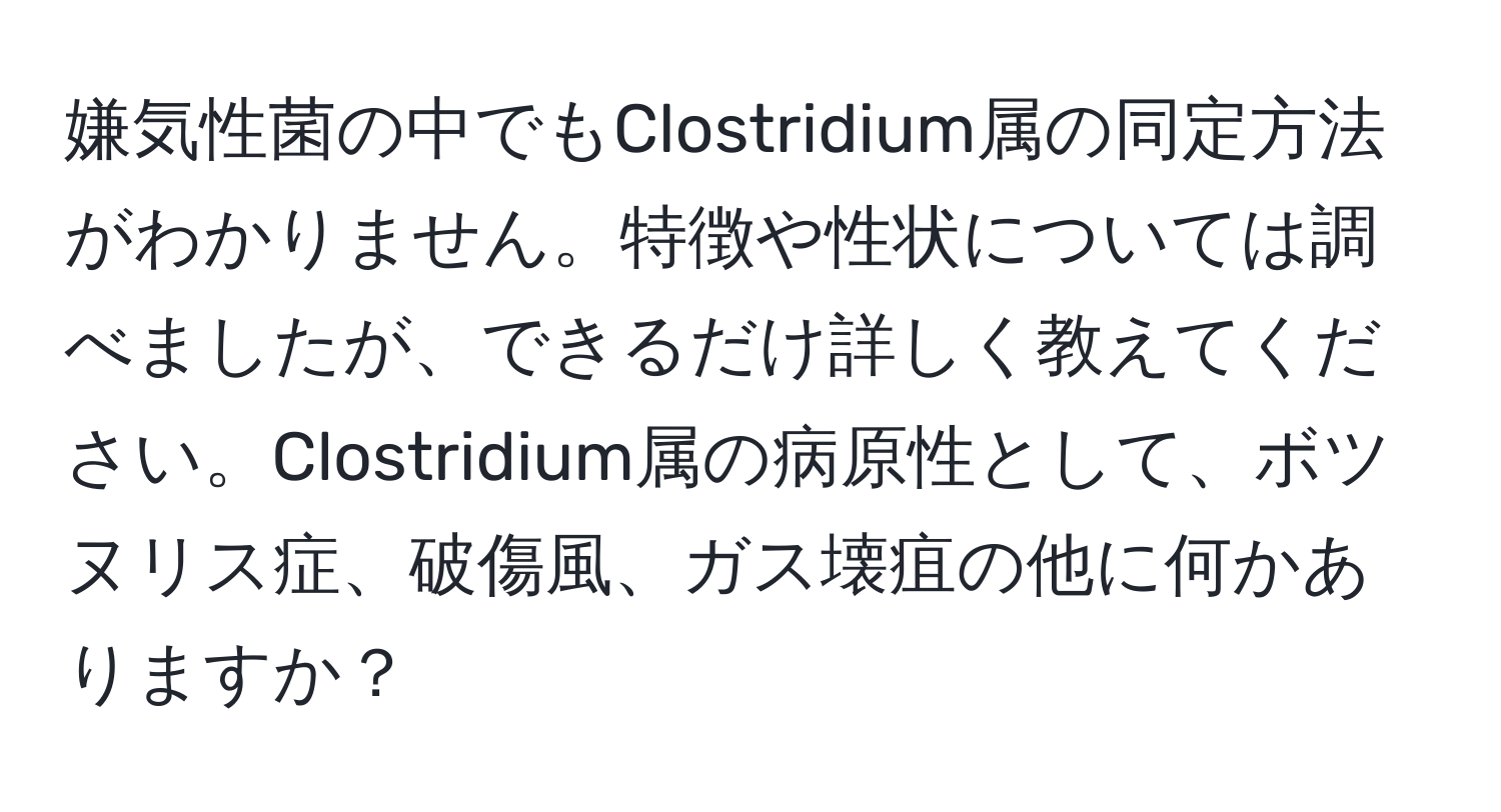 嫌気性菌の中でもClostridium属の同定方法がわかりません。特徴や性状については調べましたが、できるだけ詳しく教えてください。Clostridium属の病原性として、ボツヌリス症、破傷風、ガス壊疽の他に何かありますか？