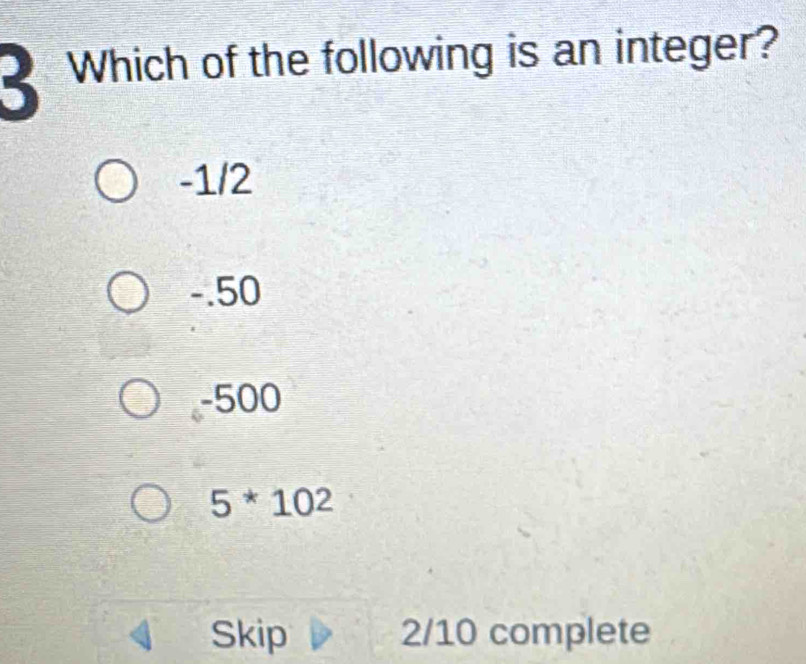 Which of the following is an integer?
-1/2
-.50
-500
5^*10^2
Skip 2/10 complete