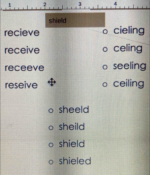 1
2
3
4
shield
recieve cieling
receive celing
receeve seeling
reseive ceiling
sheeld
sheild
shield
shieled